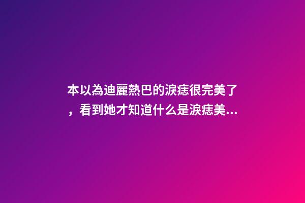 本以為迪麗熱巴的淚痣很完美了，看到她才知道什么是淚痣美人